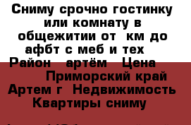 Сниму срочно гостинку или комнату в общежитии от 9км до афбт с меб и тех. › Район ­ артём › Цена ­ 11 000 - Приморский край, Артем г. Недвижимость » Квартиры сниму   